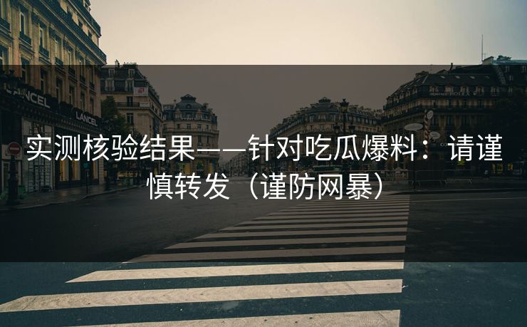 实测核验结果——针对吃瓜爆料：请谨慎转发（谨防网暴）  第1张