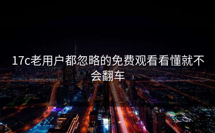 17c老用户都忽略的免费观看看懂就不会翻车