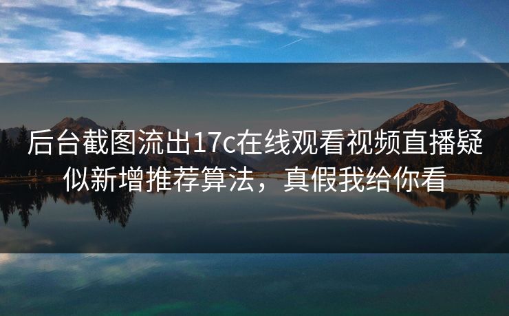 后台截图流出17c在线观看视频直播疑似新增推荐算法，真假我给你看